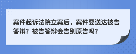 案件起訴法院立案后，案件要送達(dá)被告答辯？被告答辯會(huì)告別原告嗎？