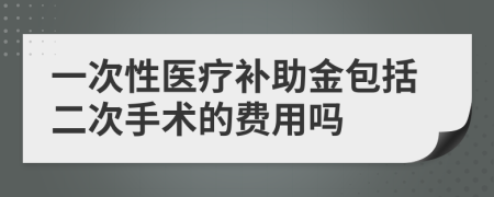 一次性醫(yī)療補(bǔ)助金包括二次手術(shù)的費(fèi)用嗎