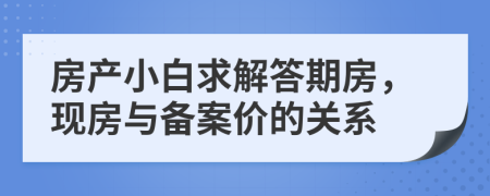 房產(chǎn)小白求解答期房，現(xiàn)房與備案價(jià)的關(guān)系