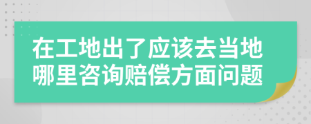 在工地出了應該去當?shù)啬睦镒稍冑r償方面問題