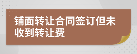 鋪面轉(zhuǎn)讓合同簽訂但未收到轉(zhuǎn)讓費