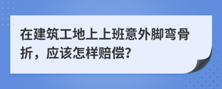 在建筑工地上上班意外腳彎骨折，應該怎樣賠償？
