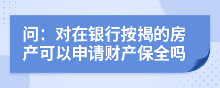 問：對在銀行按揭的房產(chǎn)可以申請財(cái)產(chǎn)保全嗎
