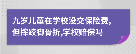 九歲兒童在學(xué)校沒交保險費,但摔跤腳骨折,學(xué)校賠償嗎