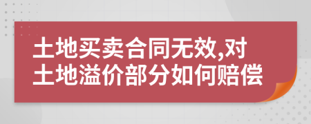 土地買賣合同無效,對土地溢價部分如何賠償