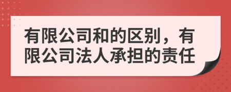 有限公司和的區別，有限公司法人承擔的責任