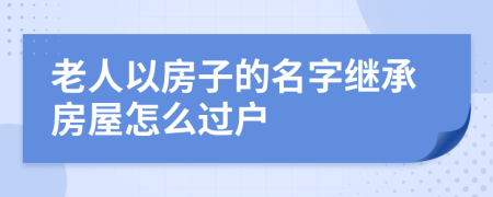 老人以房子的名字繼承房屋怎么過(guò)戶