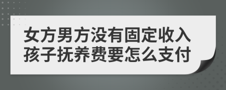 女方男方?jīng)]有固定收入孩子撫養(yǎng)費(fèi)要怎么支付