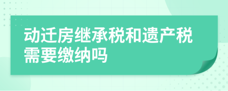 動遷房繼承稅和遺產(chǎn)稅需要繳納嗎
