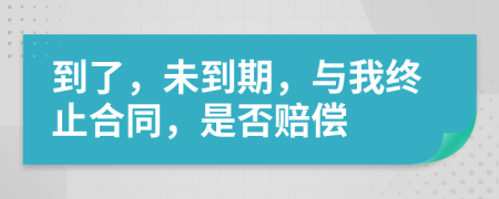 到了，未到期，與我終止合同，是否賠償