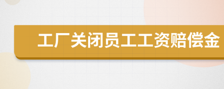 工廠關(guān)閉員工工資賠償金