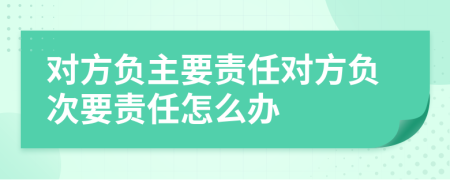 對方負(fù)主要責(zé)任對方負(fù)次要責(zé)任怎么辦
