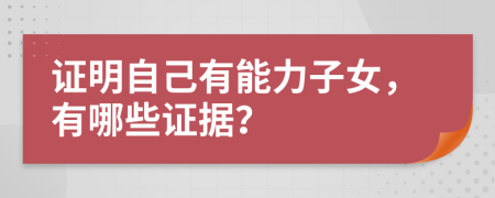 證明自己有能力子女，有哪些證據(jù)？