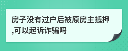 房子沒有過戶后被原房主抵押,可以起訴詐騙嗎