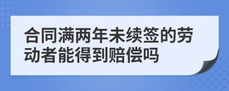 合同滿兩年未續(xù)簽的勞動(dòng)者能得到賠償嗎