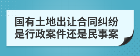 國有土地出讓合同糾紛是行政案件還是民事案
