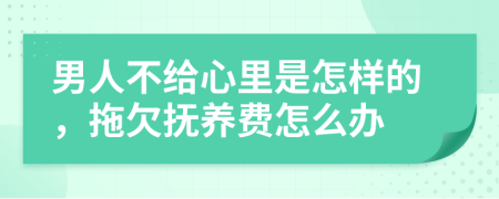 男人不給心里是怎樣的，拖欠撫養(yǎng)費怎么辦