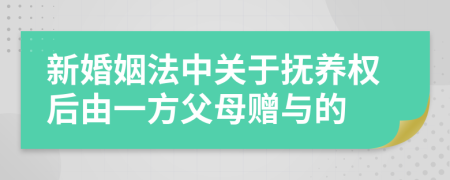 新婚姻法中關(guān)于撫養(yǎng)權(quán)后由一方父母贈與的
