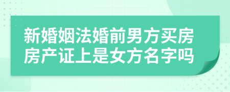 新婚姻法婚前男方買房房產(chǎn)證上是女方名字嗎