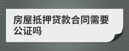 房屋抵押貸款合同需要公證嗎