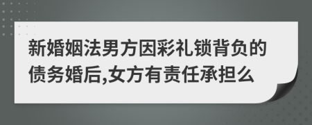 新婚姻法男方因彩禮鎖背負的債務婚后,女方有責任承擔么