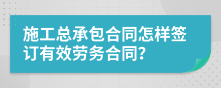 施工總承包合同怎樣簽訂有效勞務合同？