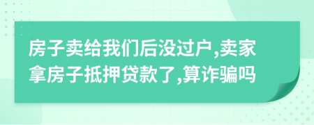 房子賣給我們后沒過戶,賣家拿房子抵押貸款了,算詐騙嗎
