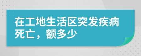 在工地生活區(qū)突發(fā)疾病死亡，額多少
