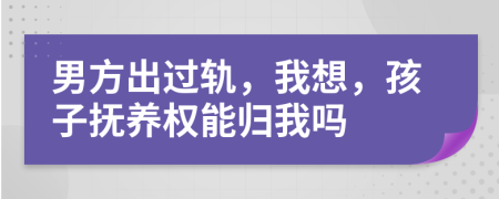 男方出過軌，我想，孩子撫養(yǎng)權(quán)能歸我嗎