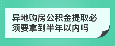 異地購房公積金提取必須要拿到半年以內(nèi)嗎