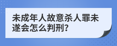 未成年人故意殺人罪未遂會怎么判刑？
