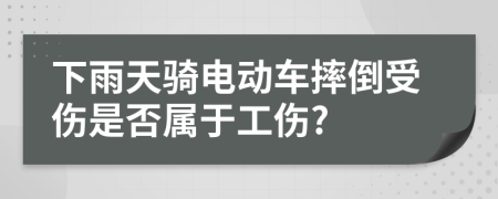 下雨天騎電動(dòng)車摔倒受傷是否屬于工傷?