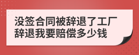 沒簽合同被辭退了工廠辭退我要賠償多少錢
