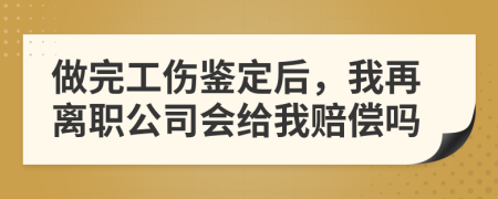 做完工傷鑒定后，我再離職公司會給我賠償嗎
