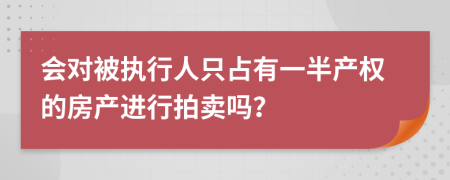 會(huì)對被執(zhí)行人只占有一半產(chǎn)權(quán)的房產(chǎn)進(jìn)行拍賣嗎？