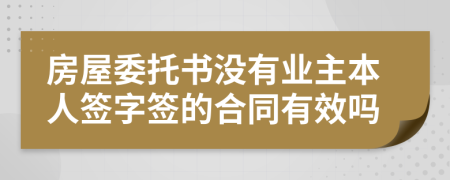 房屋委托書沒有業(yè)主本人簽字簽的合同有效嗎