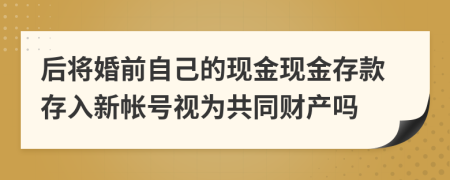 后將婚前自己的現(xiàn)金現(xiàn)金存款存入新帳號視為共同財產(chǎn)嗎