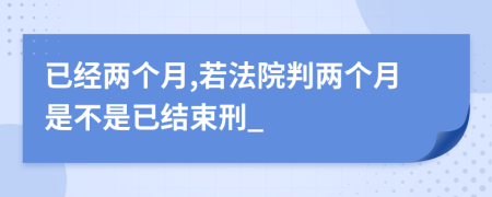 已經(jīng)兩個月,若法院判兩個月是不是已結(jié)束刑_