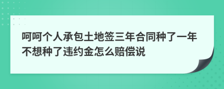 呵呵個人承包土地簽三年合同種了一年不想種了違約金怎么賠償說