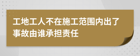 工地工人不在施工范圍內出了事故由誰承擔責任