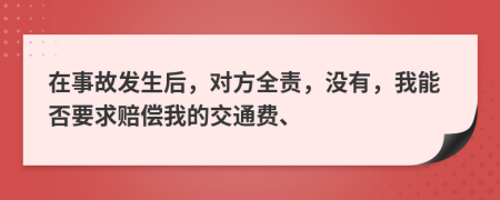 在事故發(fā)生后，對(duì)方全責(zé)，沒有，我能否要求賠償我的交通費(fèi)、