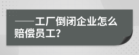 ——工廠倒閉企業(yè)怎么賠償員工？