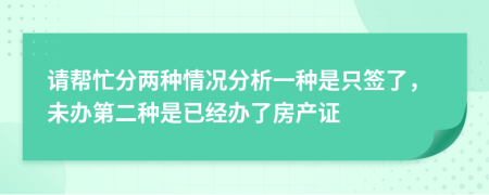 請(qǐng)幫忙分兩種情況分析一種是只簽了，未辦第二種是已經(jīng)辦了房產(chǎn)證