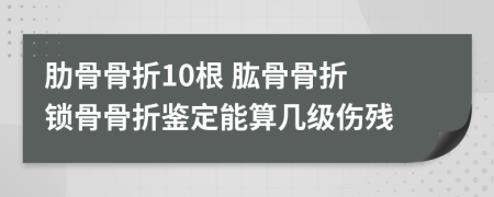 肋骨骨折10根 肱骨骨折 鎖骨骨折鑒定能算幾級(jí)傷殘