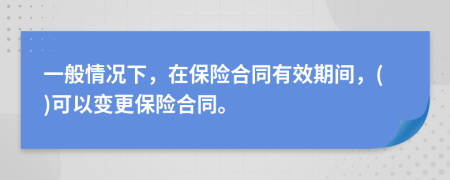 一般情況下，在保險(xiǎn)合同有效期間，()可以變更保險(xiǎn)合同。