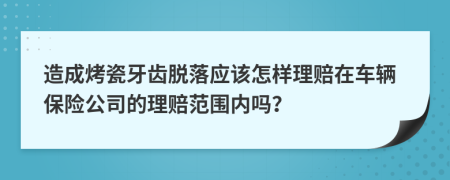 造成烤瓷牙齒脫落應(yīng)該怎樣理賠在車輛保險公司的理賠范圍內(nèi)嗎？
