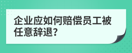 企業(yè)應(yīng)如何賠償員工被任意辭退？