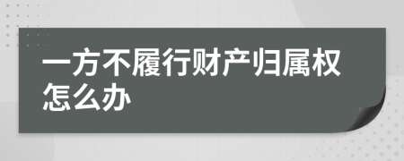 一方不履行財(cái)產(chǎn)歸屬權(quán)怎么辦