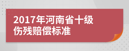 2017年河南省十級傷殘賠償標(biāo)準(zhǔn)