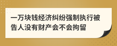 一萬塊錢經(jīng)濟(jì)糾紛強(qiáng)制執(zhí)行被告人沒有財(cái)產(chǎn)會不會拘留